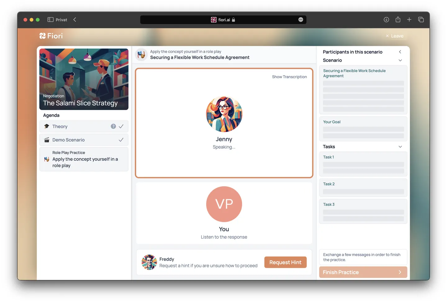 Screenshot of an online training module interface titled 'Salary
Negotiation for a Dream Job Offer' on Fiori. The interface is
divided into two sections. On the left, a menu with the items
'Theory', 'Demo Scenario', and 'Role Play Practice' which has a
jigsaw puzzle icon illustrating the 'Partial Agreement approach'.
On the right, the main panel shows a practice conversation with an
avatar named Jenny, who is currently speaking. The user is prompted
to 'Listen to the response'. Above Jenny's avatar is a button to
'Show Transcription'. On the right, a list of tasks is displayed:
'Identify and prioritize package elements', 'Negotiate key elements
sequentially', and 'Propose combined package deal'. At the bottom, a
helper named Michella offers assistance with a 'Request Hint' button.
On the bottom right, a prompt for the user to 'Exchange at least a
few messages in order to finish the practice' with a 'Finish
Practice' button currently unclickable in a desaturated orange.